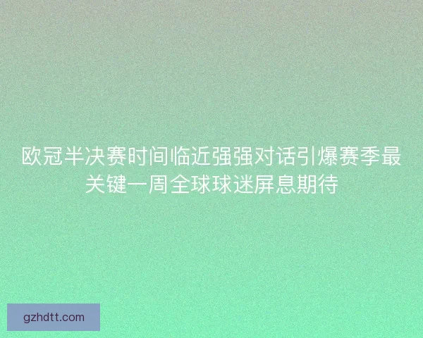 欧冠半决赛时间临近强强对话引爆赛季最关键一周全球球迷屏息期待