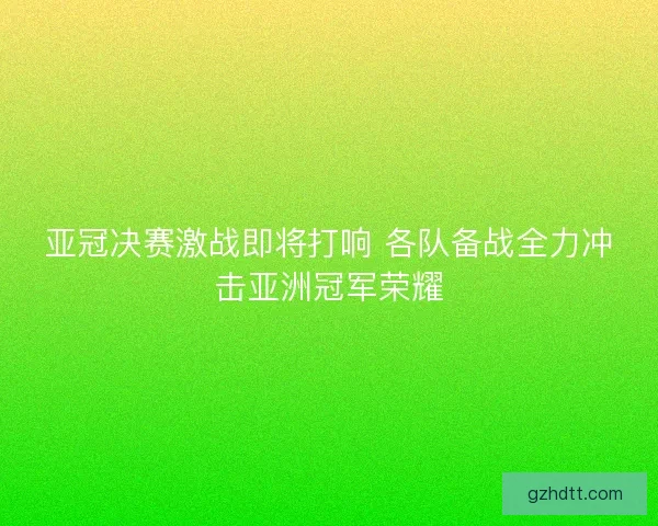 亚冠决赛激战即将打响 各队备战全力冲击亚洲冠军荣耀