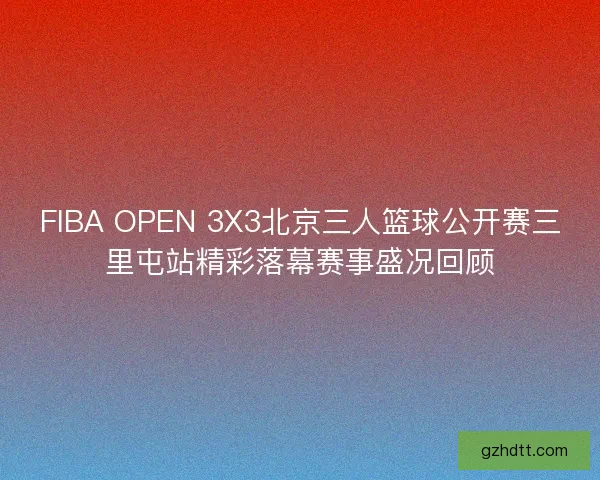 FIBA OPEN 3X3北京三人篮球公开赛三里屯站精彩落幕赛事盛况回顾