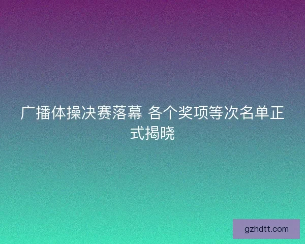 广播体操决赛落幕 各个奖项等次名单正式揭晓