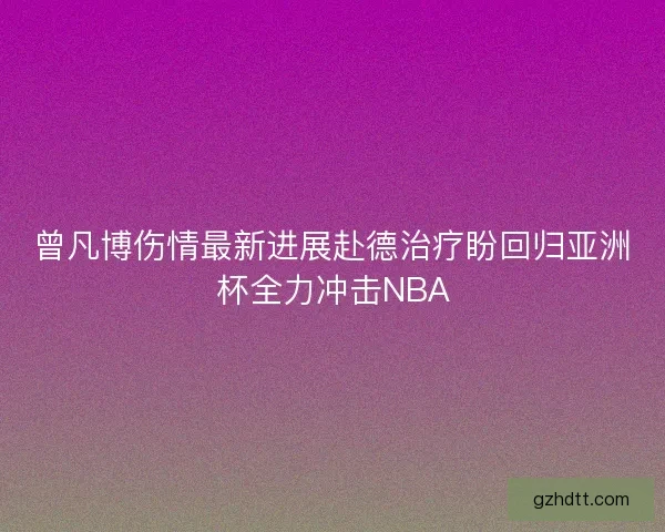曾凡博伤情最新进展赴德治疗盼回归亚洲杯全力冲击NBA