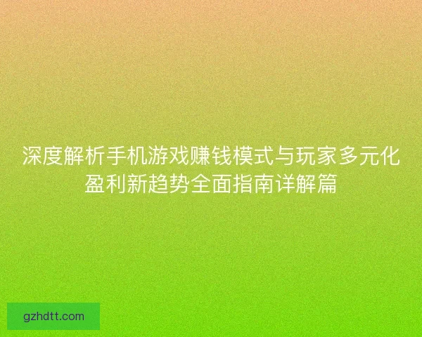 深度解析手机游戏赚钱模式与玩家多元化盈利新趋势全面指南详解篇