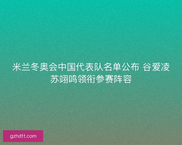 米兰冬奥会中国代表队名单公布 谷爱凌苏翊鸣领衔参赛阵容