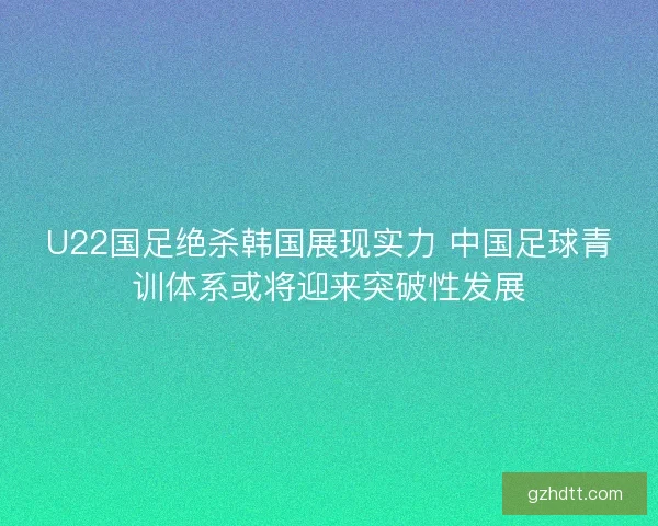 U22国足绝杀韩国展现实力 中国足球青训体系或将迎来突破性发展