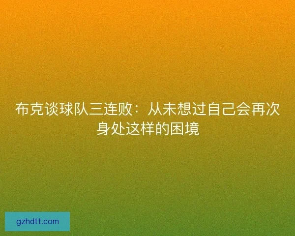 布克谈球队三连败：从未想过自己会再次身处这样的困境