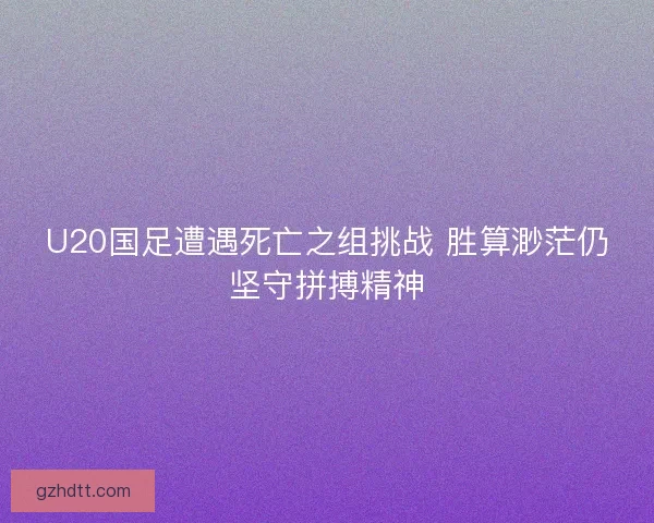 U20国足遭遇死亡之组挑战 胜算渺茫仍坚守拼搏精神