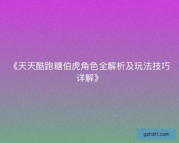 《天天酷跑糖伯虎角色全解析及玩法技巧详解》