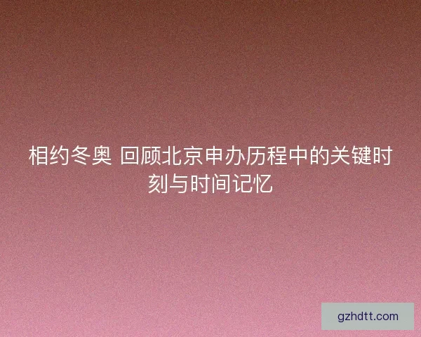 相约冬奥 回顾北京申办历程中的关键时刻与时间记忆